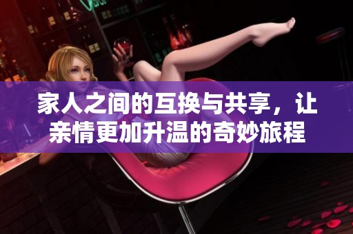 家人之间的互换与共享，让亲情更加升温的奇妙旅程