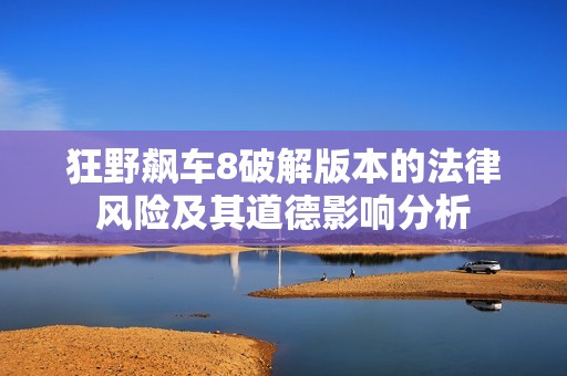 狂野飙车8破解版本的法律风险及其道德影响分析