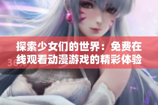 探索少女们的世界：免费在线观看动漫游戏的精彩体验