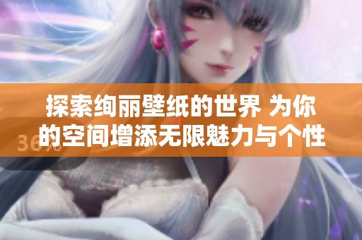 探索绚丽壁纸的世界 为你的空间增添无限魅力与个性