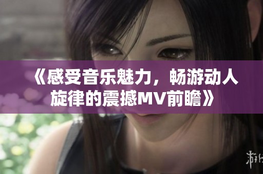 《感受音乐魅力，畅游动人旋律的震撼MV前瞻》