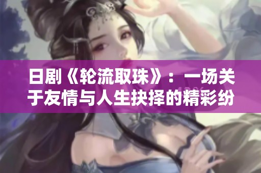 日剧《轮流取珠》：一场关于友情与人生抉择的精彩纷呈故事