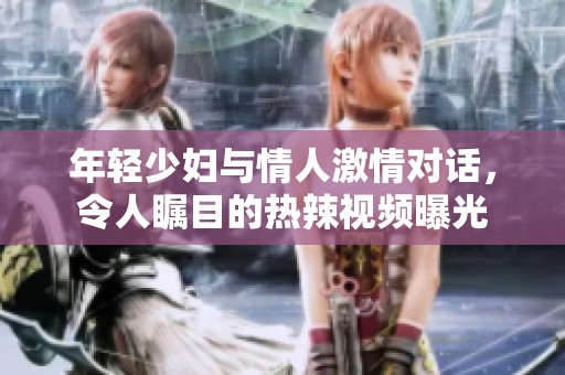 年轻少妇与情人激情对话，令人瞩目的热辣视频曝光