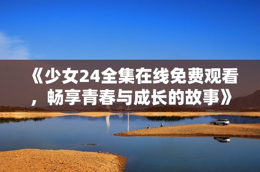 《少女24全集在线免费观看，畅享青春与成长的故事》
