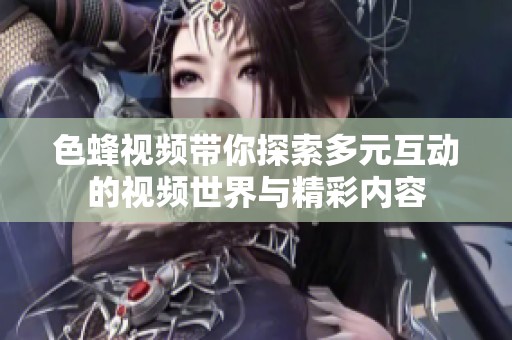 色蜂视频带你探索多元互动的视频世界与精彩内容