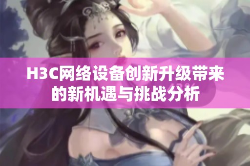 H3C网络设备创新升级带来的新机遇与挑战分析