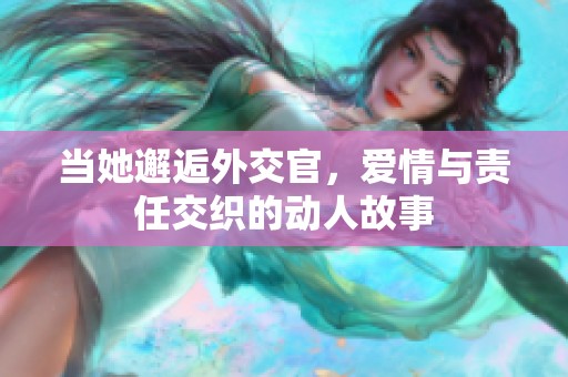 当她邂逅外交官，爱情与责任交织的动人故事