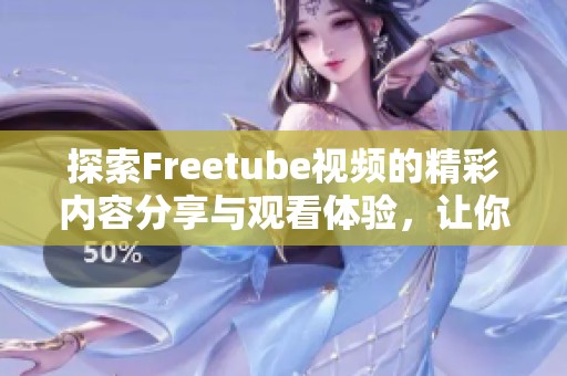 探索Freetube视频的精彩内容分享与观看体验，让你享受不一样的视听盛宴