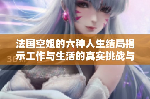 法国空姐的六种人生结局揭示工作与生活的真实挑战与选择