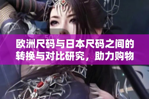欧洲尺码与日本尺码之间的转换与对比研究，助力购物无阻碍