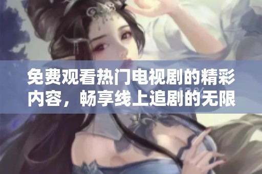 免费观看热门电视剧的精彩内容，畅享线上追剧的无限乐趣