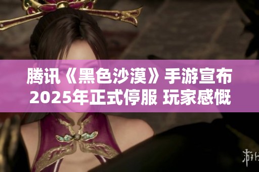腾讯《黑色沙漠》手游宣布2025年正式停服 玩家感慨不已