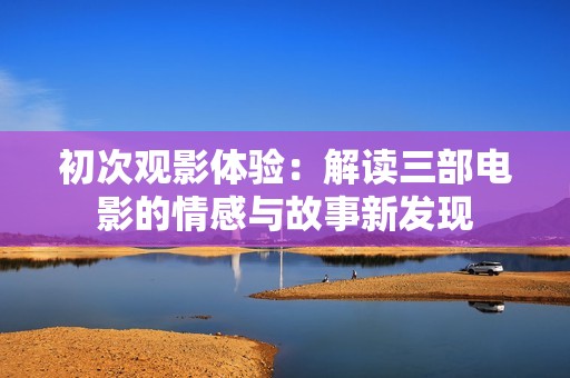 初次观影体验：解读三部电影的情感与故事新发现