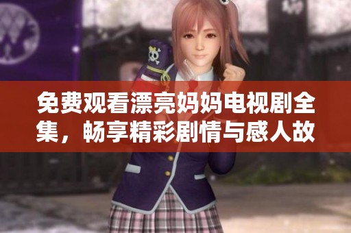 免费观看漂亮妈妈电视剧全集，畅享精彩剧情与感人故事的魅力之旅