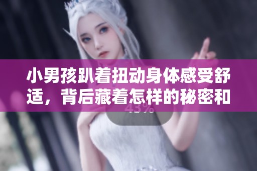 小男孩趴着扭动身体感受舒适，背后藏着怎样的秘密和乐趣