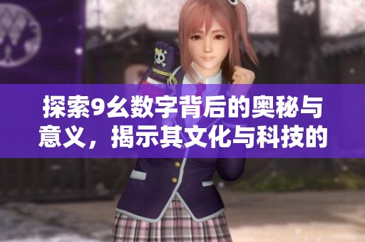 探索9幺数字背后的奥秘与意义，揭示其文化与科技的重要性