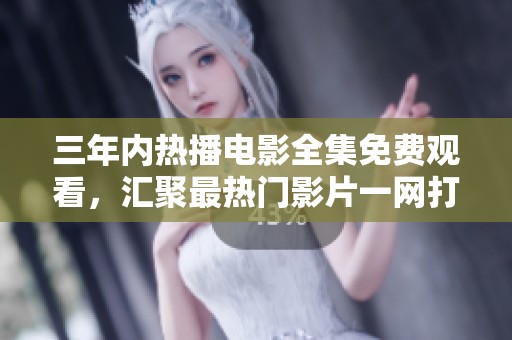三年内热播电影全集免费观看，汇聚最热门影片一网打尽！