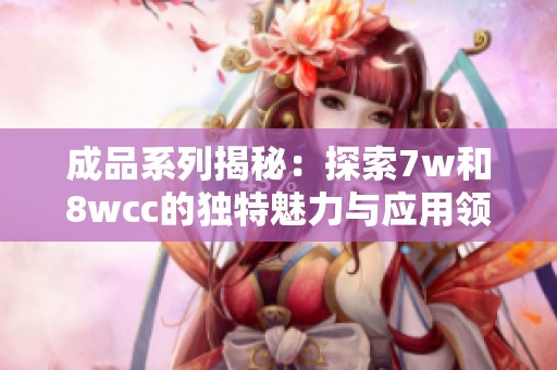 成品系列揭秘：探索7w和8wcc的独特魅力与应用领域