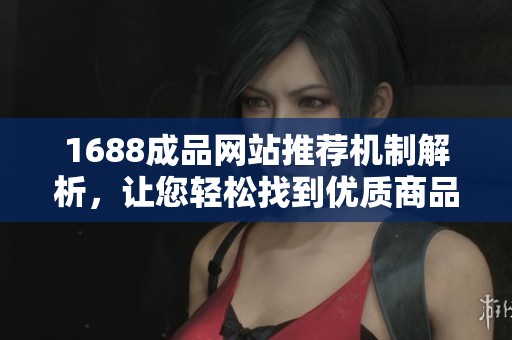 1688成品网站推荐机制解析，让您轻松找到优质商品与服务