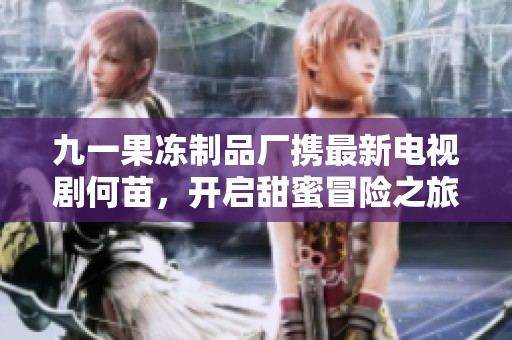 九一果冻制品厂携最新电视剧何苗，开启甜蜜冒险之旅