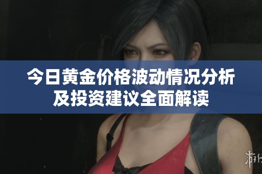 今日黄金价格波动情况分析及投资建议全面解读