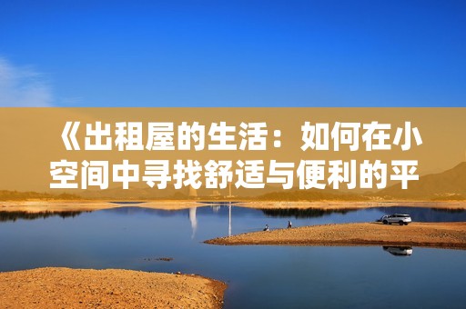 《出租屋的生活：如何在小空间中寻找舒适与便利的平衡》
