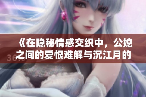 《在隐秘情感交织中，公媳之间的爱恨难解与沉江月的悲情历程》