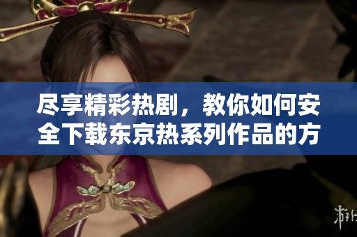 尽享精彩热剧，教你如何安全下载东京热系列作品的方法与技巧