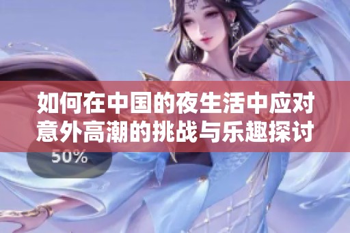 如何在中国的夜生活中应对意外高潮的挑战与乐趣探讨
