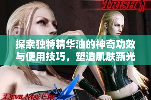 探索独特精华油的神奇功效与使用技巧，塑造肌肤新光彩