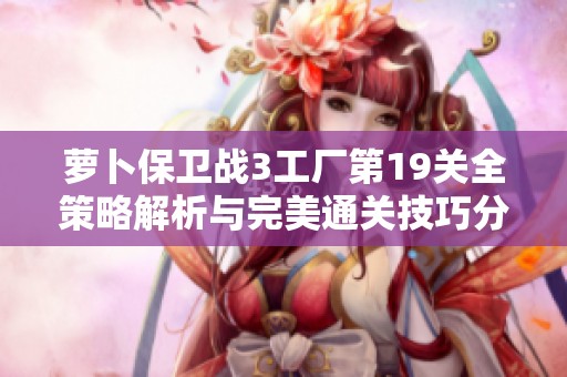 萝卜保卫战3工厂第19关全策略解析与完美通关技巧分享