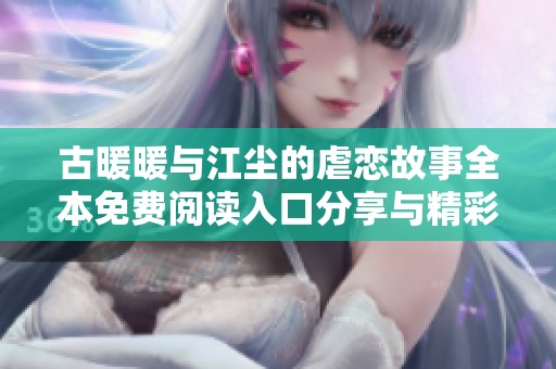 古暖暖与江尘的虐恋故事全本免费阅读入口分享与精彩点评
