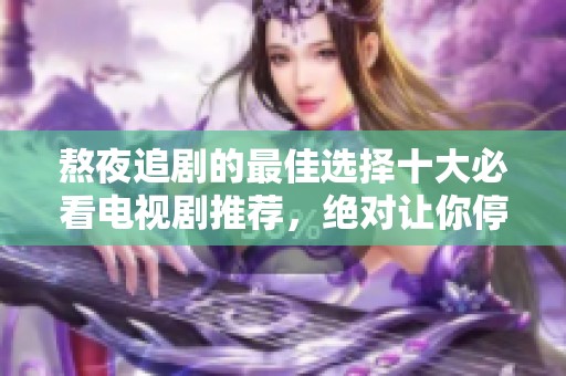 熬夜追剧的最佳选择十大必看电视剧推荐，绝对让你停不下来！
