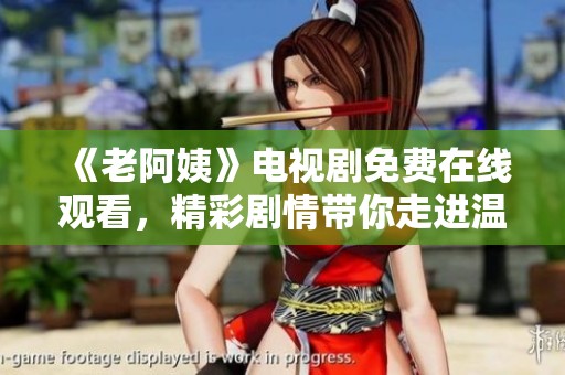 《老阿姨》电视剧免费在线观看，精彩剧情带你走进温情生活的故事中