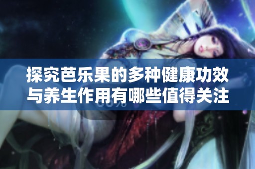 探究芭乐果的多种健康功效与养生作用有哪些值得关注的地方