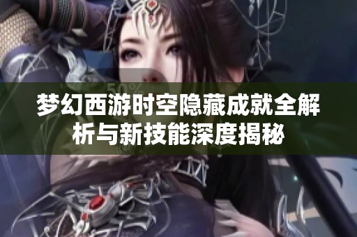 梦幻西游时空隐藏成就全解析与新技能深度揭秘