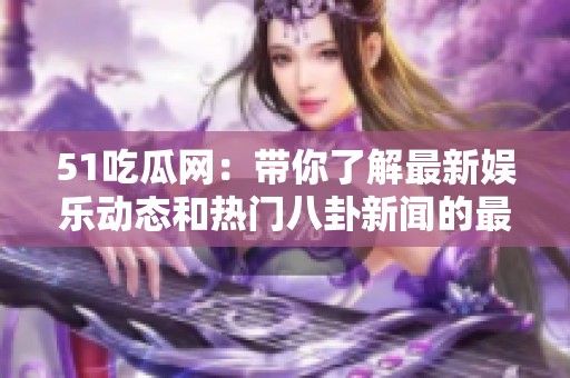 51吃瓜网：带你了解最新娱乐动态和热门八卦新闻的最佳平台