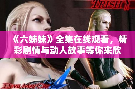 《六姊妹》全集在线观看，精彩剧情与动人故事等你来欣赏