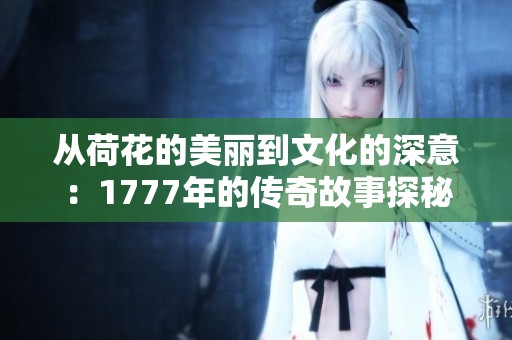 从荷花的美丽到文化的深意：1777年的传奇故事探秘