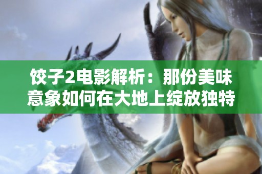 饺子2电影解析：那份美味意象如何在大地上绽放独特魅力