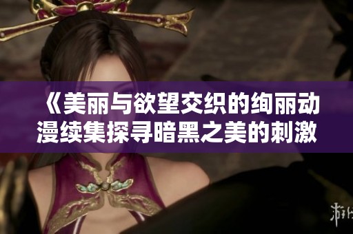 《美丽与欲望交织的绚丽动漫续集探寻暗黑之美的刺激冒险》