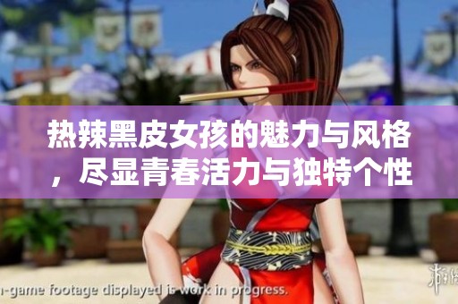 热辣黑皮女孩的魅力与风格，尽显青春活力与独特个性