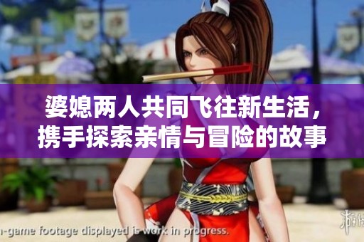 婆媳两人共同飞往新生活，携手探索亲情与冒险的故事