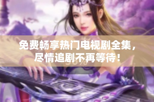 免费畅享热门电视剧全集，尽情追剧不再等待！