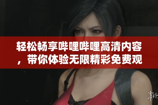 轻松畅享哔哩哔哩高清内容，带你体验无限精彩免费观看之旅