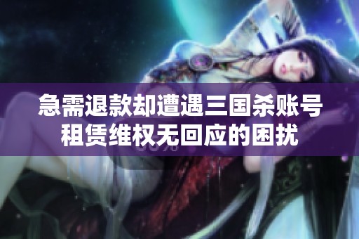 急需退款却遭遇三国杀账号租赁维权无回应的困扰