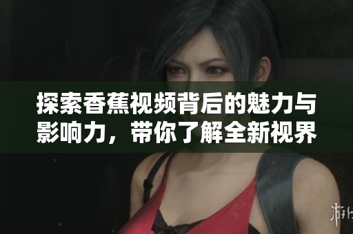 探索香蕉视频背后的魅力与影响力，带你了解全新视界