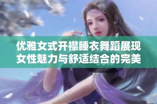 优雅女式开襟睡衣舞蹈展现女性魅力与舒适结合的完美之作