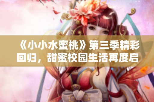 《小小水蜜桃》第三季精彩回归，甜蜜校园生活再度启航