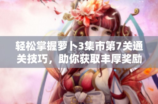 轻松掌握萝卜3集市第7关通关技巧，助你获取丰厚奖励